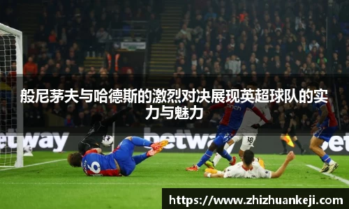 般尼茅夫与哈德斯的激烈对决展现英超球队的实力与魅力