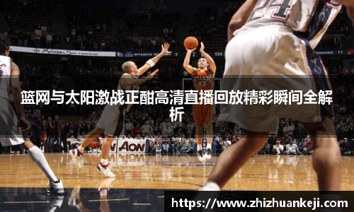篮网与太阳激战正酣高清直播回放精彩瞬间全解析